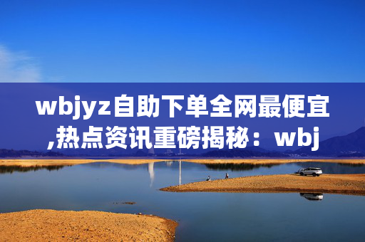 wbjyz自助下单全网最便宜,热点资讯重磅揭秘：wbjyz自助下单，低至未见的全网超值优惠！-第1张图片-孟州市鸿昌木材加工厂